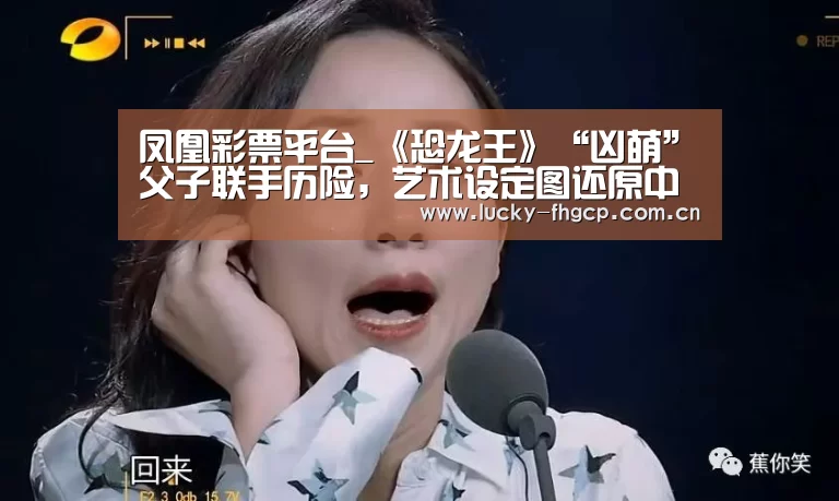 凤凰彩票平台_《恐龙王》“凶萌”父子联手历险,艺术设定图还原中国白垩纪(图2) 凤凰彩票平台